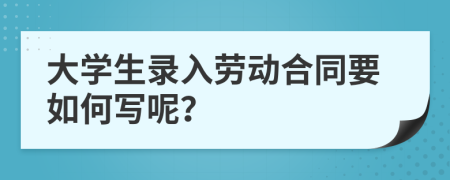 大学生录入劳动合同要如何写呢？