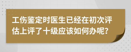 工伤鉴定时医生已经在初次评估上评了十级应该如何办呢？