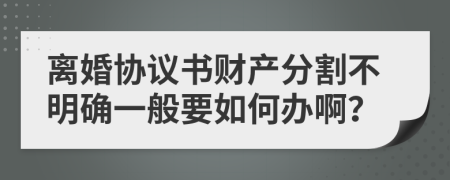 离婚协议书财产分割不明确一般要如何办啊？