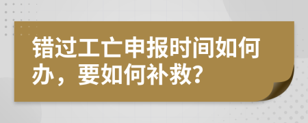 错过工亡申报时间如何办，要如何补救？