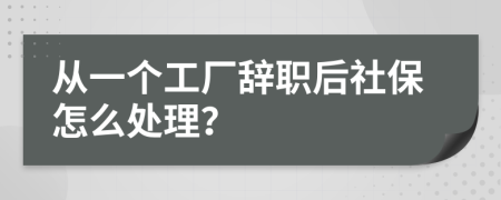 从一个工厂辞职后社保怎么处理？