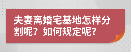 夫妻离婚宅基地怎样分割呢？如何规定呢？