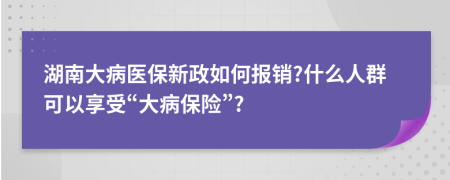 湖南大病医保新政如何报销?什么人群可以享受“大病保险”?