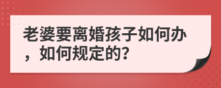 老婆要离婚孩子如何办，如何规定的？