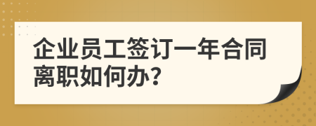 企业员工签订一年合同离职如何办？