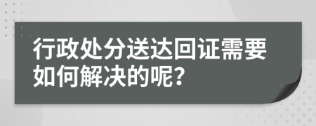 行政处分送达回证需要如何解决的呢？