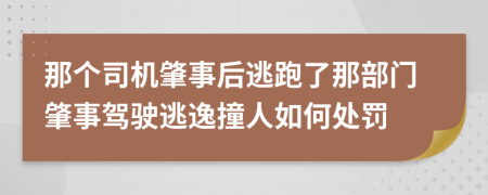 那个司机肇事后逃跑了那部门肇事驾驶逃逸撞人如何处罚