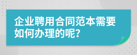 企业聘用合同范本需要如何办理的呢？