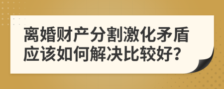 离婚财产分割激化矛盾应该如何解决比较好？