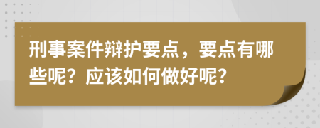 刑事案件辩护要点，要点有哪些呢？应该如何做好呢？