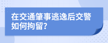 在交通肇事逃逸后交警如何拘留？