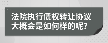 法院执行债权转让协议大概会是如何样的呢？