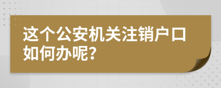 这个公安机关注销户口如何办呢？