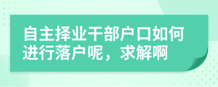自主择业干部户口如何进行落户呢，求解啊