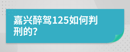 嘉兴醉驾125如何判刑的？