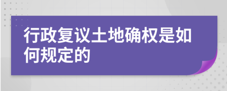 行政复议土地确权是如何规定的