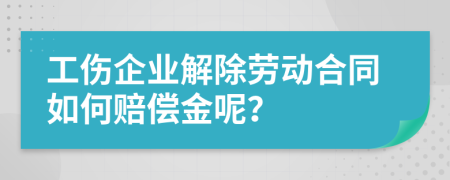 工伤企业解除劳动合同如何赔偿金呢？