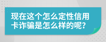 现在这个怎么定性信用卡诈骗是怎么样的呢？