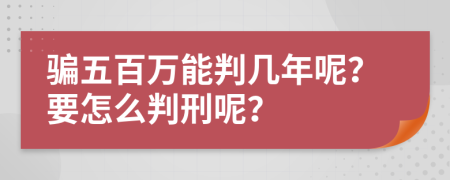 骗五百万能判几年呢？要怎么判刑呢？