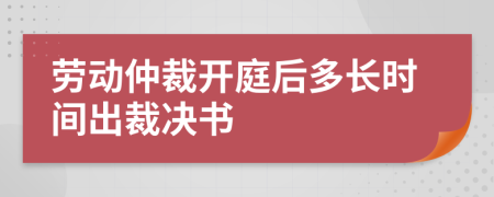 劳动仲裁开庭后多长时间出裁决书