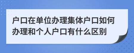 户口在单位办理集体户口如何办理和个人户口有什么区别