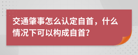 交通肇事怎么认定自首，什么情况下可以构成自首？