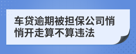 车贷逾期被担保公司悄悄开走算不算违法