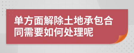 单方面解除土地承包合同需要如何处理呢