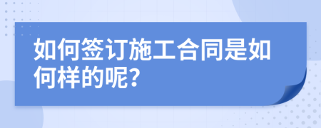 如何签订施工合同是如何样的呢？