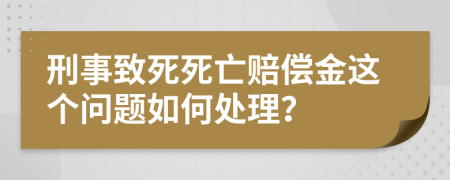 刑事致死死亡赔偿金这个问题如何处理？