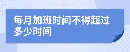 每月加班时间不得超过多少时间