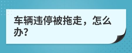 车辆违停被拖走，怎么办？