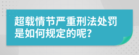 超载情节严重刑法处罚是如何规定的呢？