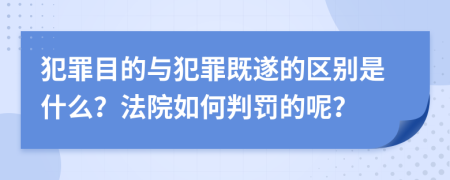 犯罪目的与犯罪既遂的区别是什么？法院如何判罚的呢？