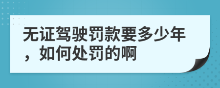 无证驾驶罚款要多少年，如何处罚的啊