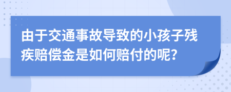 由于交通事故导致的小孩子残疾赔偿金是如何赔付的呢？