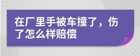 在厂里手被车撞了，伤了怎么样赔偿