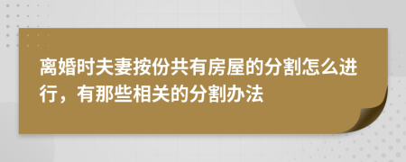 离婚时夫妻按份共有房屋的分割怎么进行，有那些相关的分割办法