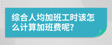 综合人均加班工时该怎么计算加班费呢？