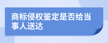 商标侵权鉴定是否给当事人送达