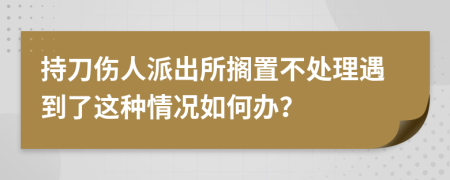 持刀伤人派出所搁置不处理遇到了这种情况如何办？