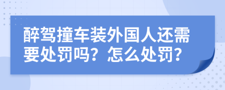 醉驾撞车装外国人还需要处罚吗？怎么处罚？