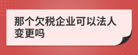 那个欠税企业可以法人变更吗