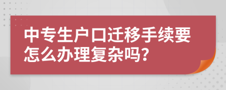 中专生户口迁移手续要怎么办理复杂吗？