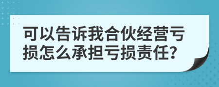 可以告诉我合伙经营亏损怎么承担亏损责任？