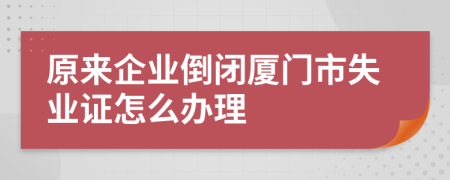 原来企业倒闭厦门市失业证怎么办理
