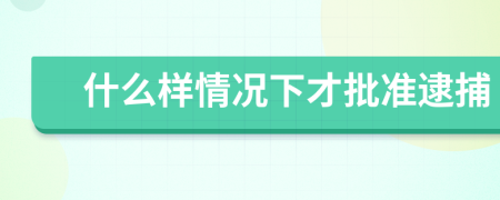 什么样情况下才批准逮捕