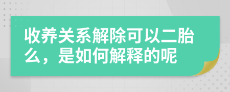 收养关系解除可以二胎么，是如何解释的呢