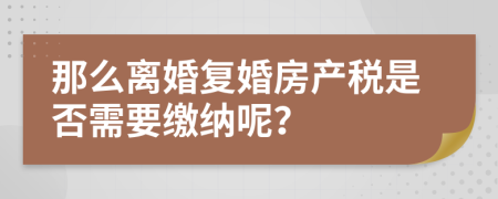 那么离婚复婚房产税是否需要缴纳呢？