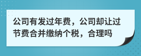 公司有发过年费，公司却让过节费合并缴纳个税，合理吗